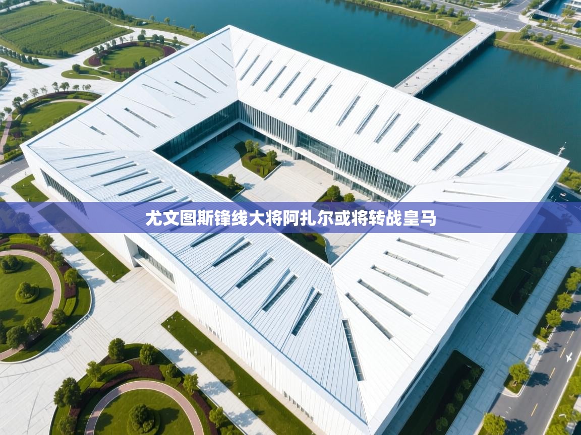 开云客服-尤文图斯锋线大将阿扎尔或将转战皇马 第4张