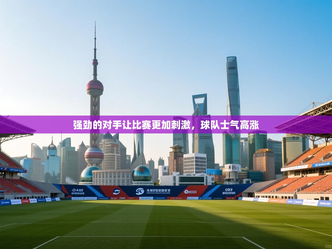 开云体育app官网入口网页版-强劲的对手让比赛更加刺激,球队士气高涨 第1张