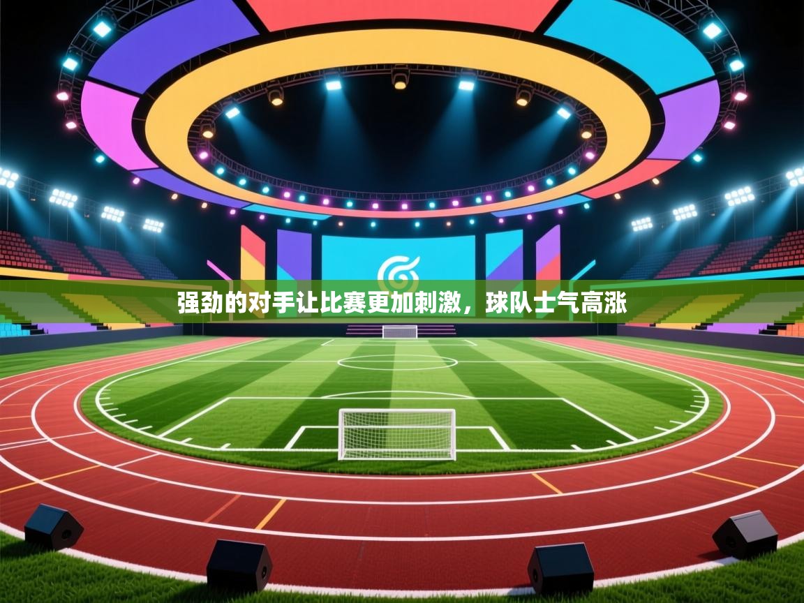 开云体育app官网入口网页版-强劲的对手让比赛更加刺激,球队士气高涨 第3张