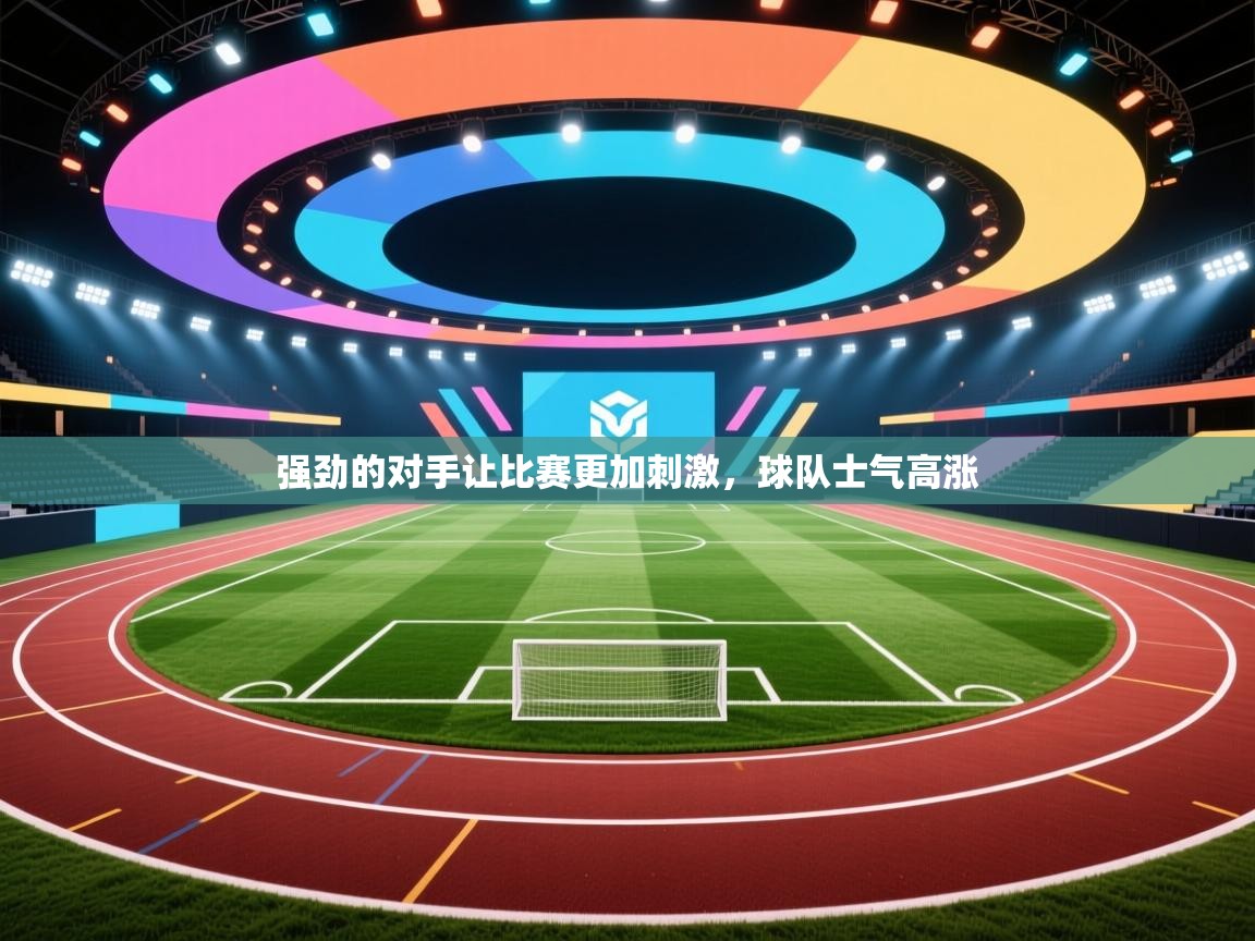 开云体育app官网入口网页版-强劲的对手让比赛更加刺激,球队士气高涨 第4张