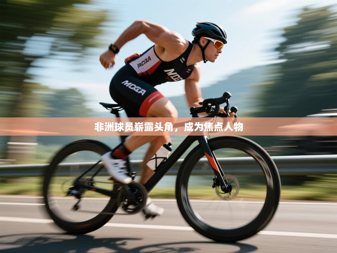 开云体育iOS安装教程-非洲球员崭露头角，成为焦点人物  第3张