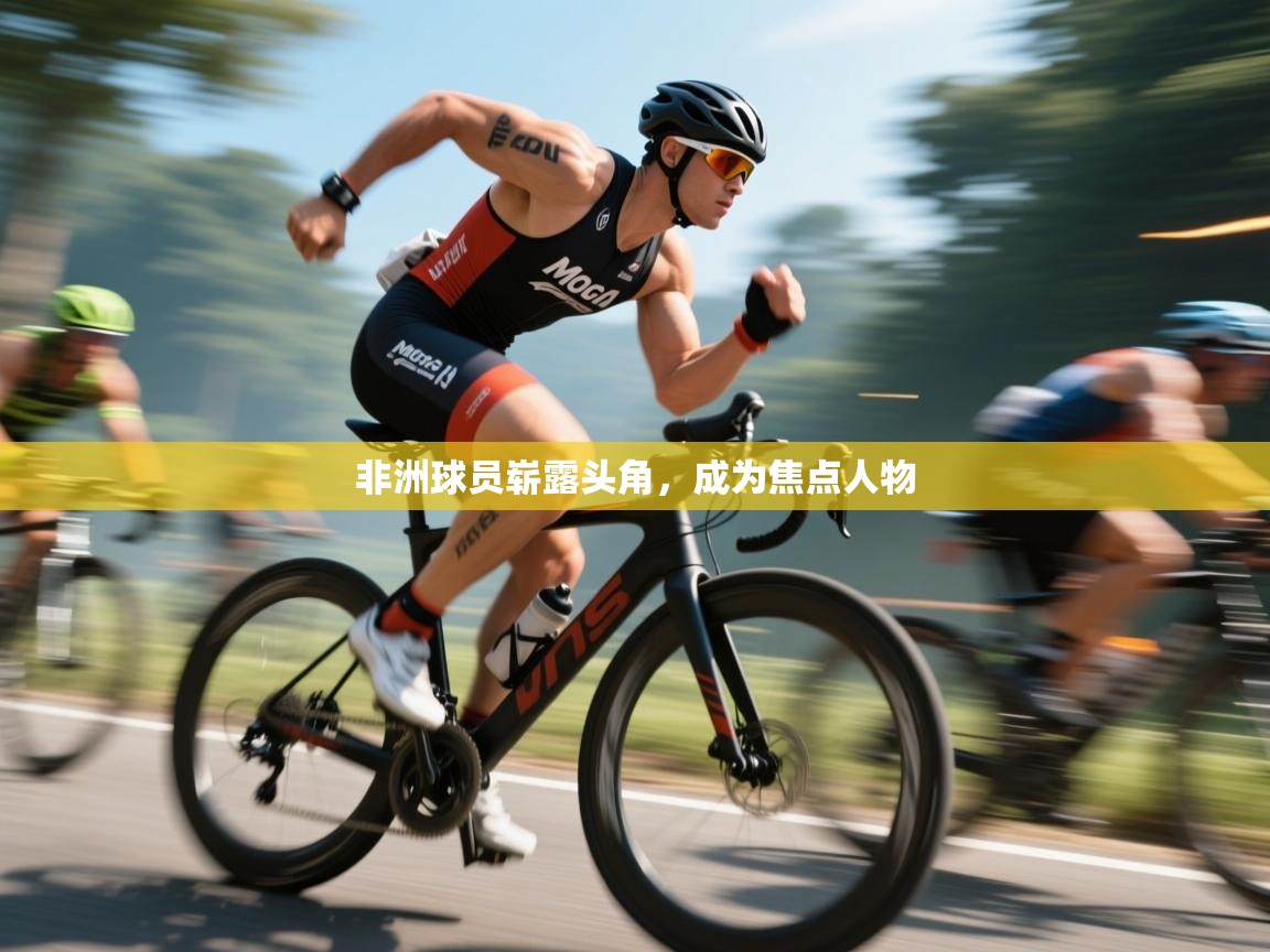 开云体育iOS安装教程-非洲球员崭露头角，成为焦点人物  第4张